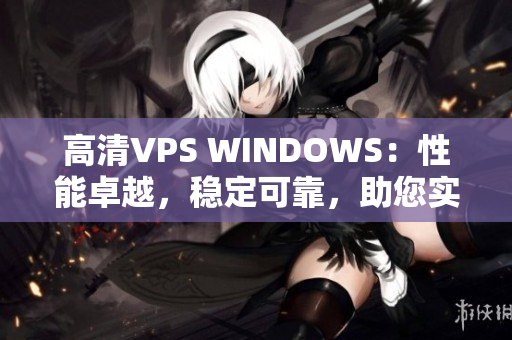 高清VPS WINDOWS：性能卓越，穩(wěn)定可靠，助您實現(xiàn)高效運(yùn)營
