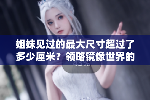 姐妹見過的最大尺寸超過了多少厘米？領(lǐng)略鏡像世界的精彩一瞥