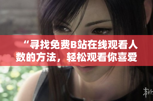 “尋找免費(fèi)B站在線觀看人數(shù)的方法，輕松觀看你喜愛的內(nèi)容！”