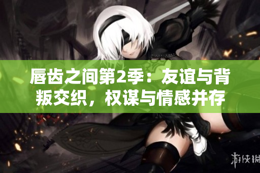 唇齒之間第2季：友誼與背叛交織，權(quán)謀與情感并存