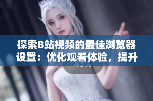 探索B站視頻的最佳瀏覽器設(shè)置：優(yōu)化觀看體驗(yàn)，提升視頻加載速度