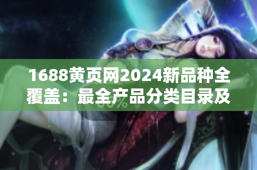 1688黃頁網(wǎng)2024新品種全覆蓋：最全產(chǎn)品分類目錄及詳情