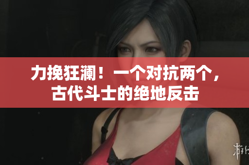 力挽狂瀾！一個(gè)對(duì)抗兩個(gè)，古代斗士的絕地反擊
