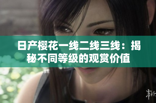 日產(chǎn)櫻花一線二線三線：揭秘不同等級(jí)的觀賞價(jià)值