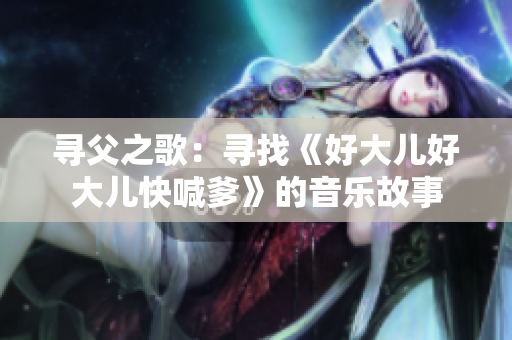 尋父之歌：尋找《好大兒好大兒快喊爹》的音樂故事