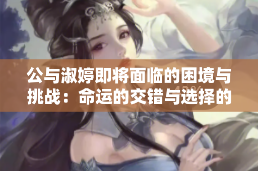 公與淑婷即將面臨的困境與挑戰(zhàn)：命運的交錯與選擇的抉擇