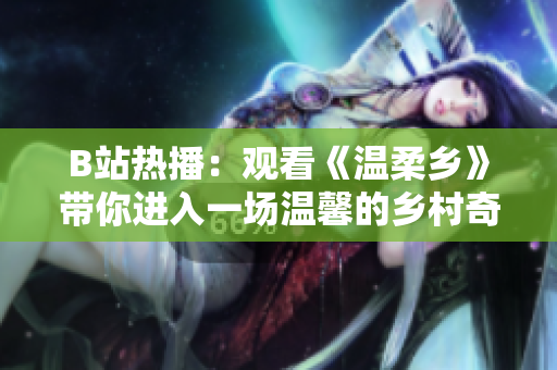 B站熱播：觀看《溫柔鄉(xiāng)》帶你進入一場溫馨的鄉(xiāng)村奇遇