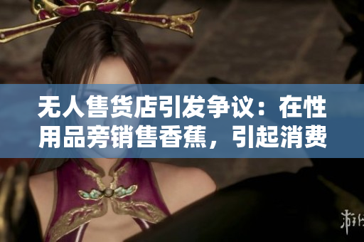 無(wú)人售貨店引發(fā)爭(zhēng)議：在性用品旁銷售香蕉，引起消費(fèi)者困惑與不滿