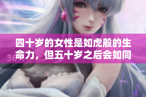 四十歲的女性是如虎般的生命力，但五十歲之后會(huì)如同泥土般沉穩(wěn)。