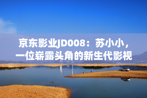 京東影業(yè)JD008：蘇小小，一位嶄露頭角的新生代影視制作人