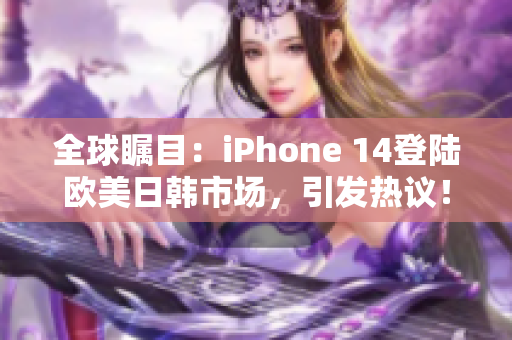 全球矚目：iPhone 14登陸歐美日韓市場(chǎng)，引發(fā)熱議！
