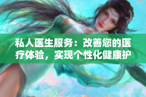 私人醫(yī)生服務(wù)：改善您的醫(yī)療體驗(yàn)，實(shí)現(xiàn)個(gè)性化健康護(hù)理