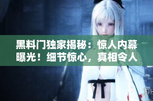 黑料門獨(dú)家揭秘：驚人內(nèi)幕曝光！細(xì)節(jié)驚心，真相令人震驚！