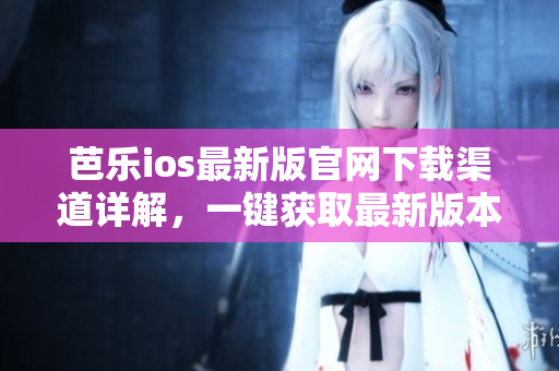 芭樂ios最新版官網(wǎng)下載渠道詳解，一鍵獲取最新版本應(yīng)用