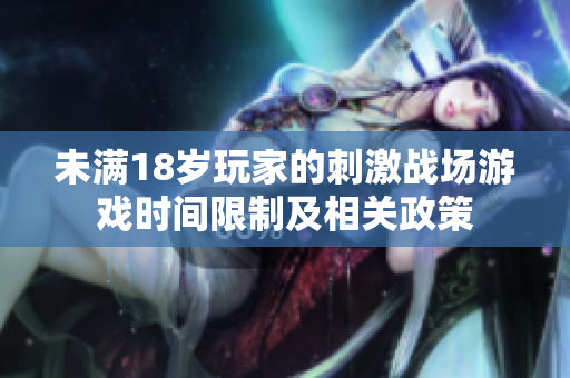 未滿18歲玩家的刺激戰(zhàn)場游戲時間限制及相關(guān)政策