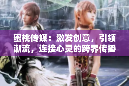 蜜桃傳媒：激發(fā)創(chuàng)意，引領(lǐng)潮流，連接心靈的跨界傳播平臺