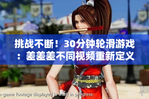 挑戰(zhàn)不斷！30分鐘輪滑游戲：差差差不同視頻重新定義速度與技巧