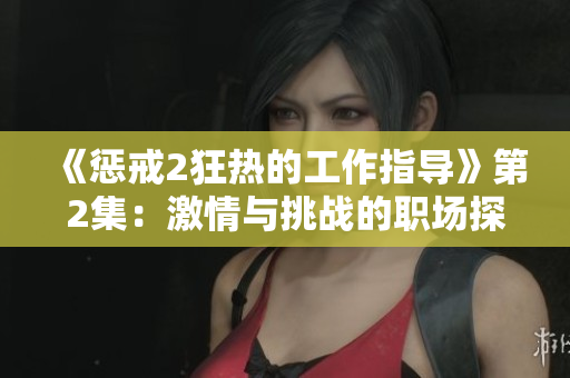 《懲戒2狂熱的工作指導》第2集：激情與挑戰(zhàn)的職場探索