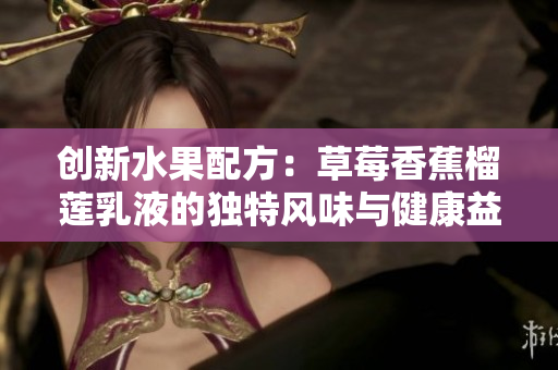 創(chuàng)新水果配方：草莓香蕉榴蓮乳液的獨特風味與健康益處探索