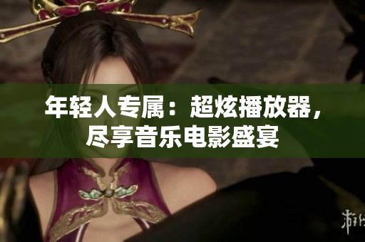 年輕人專屬：超炫播放器，盡享音樂電影盛宴