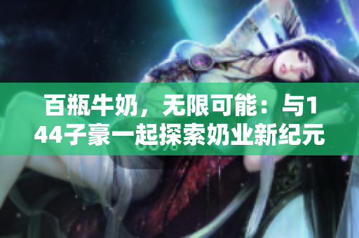 百瓶牛奶，無限可能：與144子豪一起探索奶業(yè)新紀元