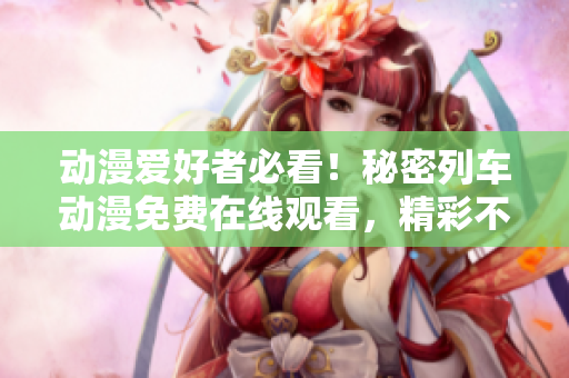 動漫愛好者必看！秘密列車動漫免費在線觀看，精彩不容錯過！