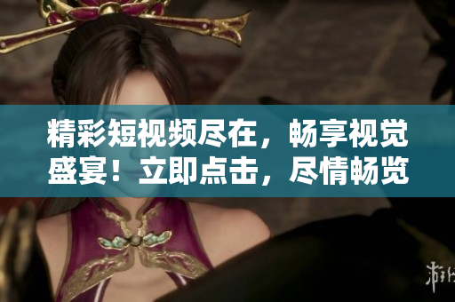 精彩短視頻盡在，暢享視覺盛宴！立即點擊，盡情暢覽！