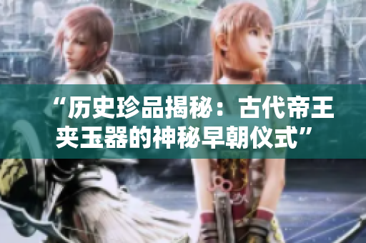 “歷史珍品揭秘：古代帝王夾玉器的神秘早朝儀式”