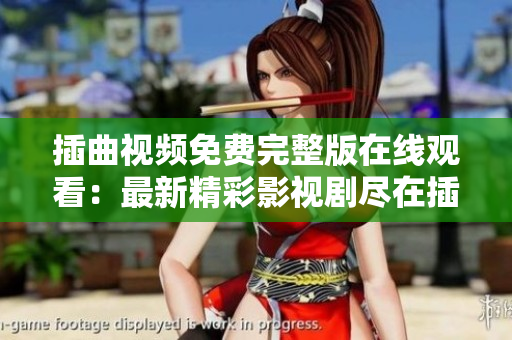 插曲視頻免費完整版在線觀看：最新精彩影視劇盡在插曲視頻平臺