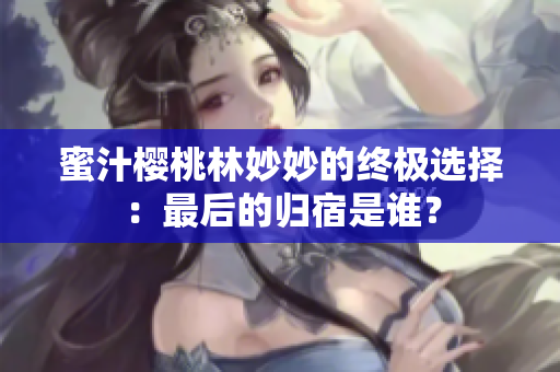 蜜汁櫻桃林妙妙的終極選擇：最后的歸宿是誰？