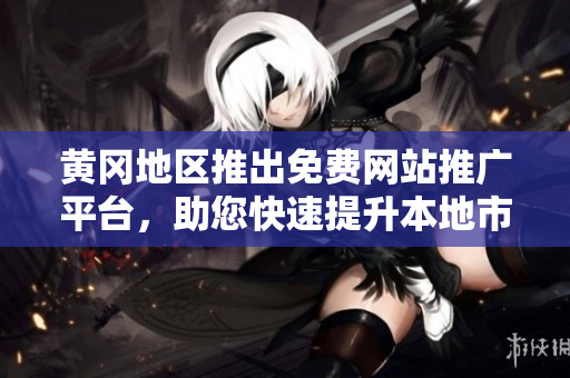 黃岡地區(qū)推出免費網站推廣平臺，助您快速提升本地市場知名度