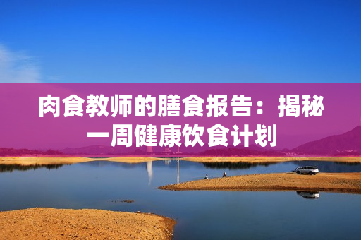 肉食教師的膳食報(bào)告：揭秘一周健康飲食計(jì)劃