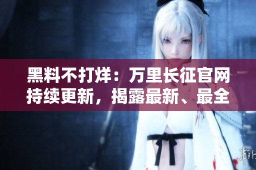 黑料不打烊：萬(wàn)里長(zhǎng)征官網(wǎng)持續(xù)更新，揭露最新、最全的內(nèi)幕信息
