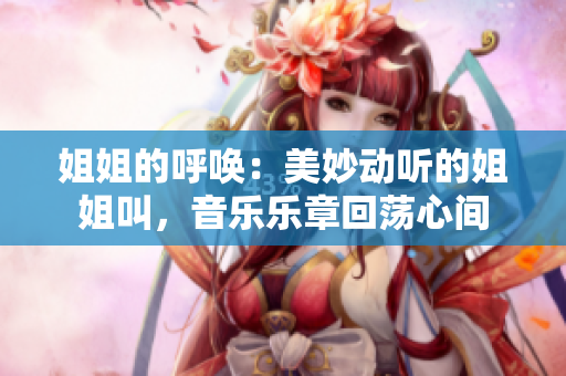 姐姐的呼喚：美妙動(dòng)聽(tīng)的姐姐叫，音樂(lè)樂(lè)章回蕩心間