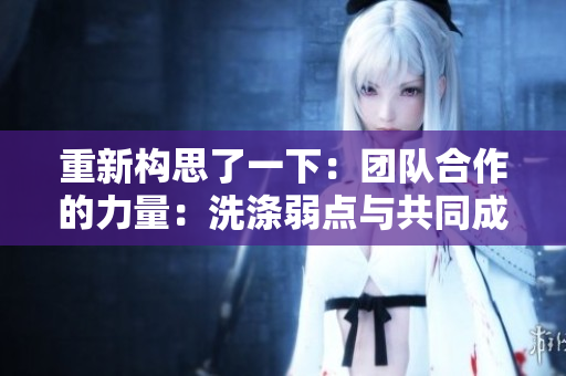 重新構(gòu)思了一下：團(tuán)隊(duì)合作的力量：洗滌弱點(diǎn)與共同成長(zhǎng)的故事
