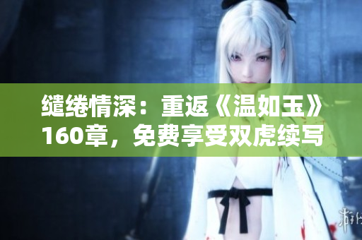 繾綣情深：重返《溫如玉》160章，免費(fèi)享受雙虎續(xù)寫
