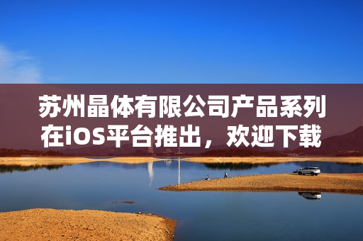 蘇州晶體有限公司產(chǎn)品系列在iOS平臺(tái)推出，歡迎下載體驗(yàn)