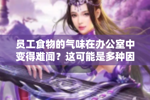 員工食物的氣味在辦公室中變得難聞？這可能是多種因素的綜合作用