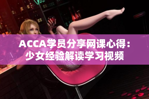 ACCA學(xué)員分享網(wǎng)課心得：少女經(jīng)驗(yàn)解讀學(xué)習(xí)視頻