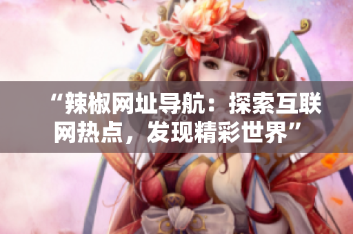“辣椒網(wǎng)址導(dǎo)航：探索互聯(lián)網(wǎng)熱點(diǎn)，發(fā)現(xiàn)精彩世界”
