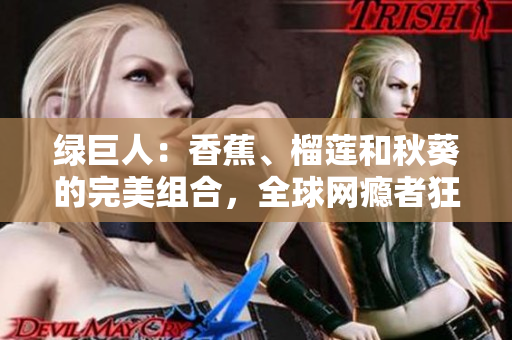 綠巨人：香蕉、榴蓮和秋葵的完美組合，全球網(wǎng)癮者狂歡！