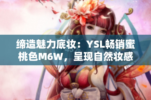 締造魅力底妝：YSL暢銷蜜桃色M6W，呈現(xiàn)自然妝感