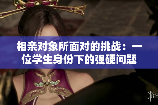 相親對象所面對的挑戰(zhàn)：一位學(xué)生身份下的強(qiáng)硬問題