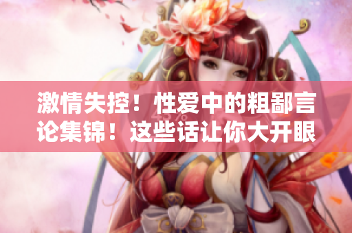 激情失控！性愛中的粗鄙言論集錦！這些話讓你大開眼界！