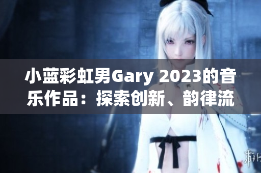 小藍(lán)彩虹男Gary 2023的音樂作品：探索創(chuàng)新、韻律流暢