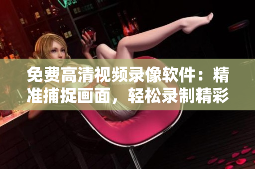 免費(fèi)高清視頻錄像軟件：精準(zhǔn)捕捉畫面，輕松錄制精彩瞬間