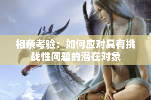 相親考驗(yàn)：如何應(yīng)對具有挑戰(zhàn)性問題的潛在對象