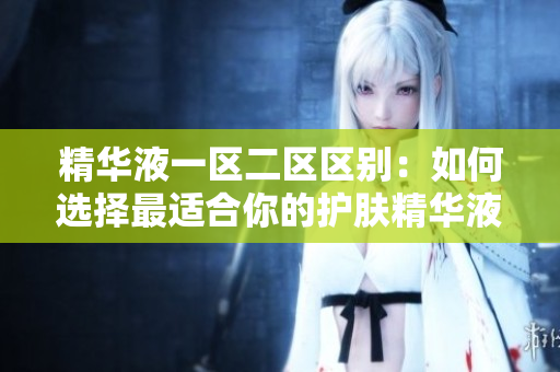 精華液一區(qū)二區(qū)區(qū)別：如何選擇最適合你的護(hù)膚精華液