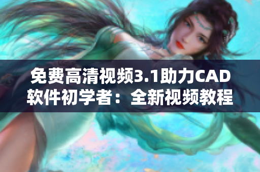 免費(fèi)高清視頻3.1助力CAD軟件初學(xué)者：全新視頻教程免費(fèi)放送