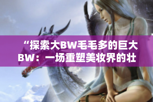 “探索大BW毛毛多的巨大BW：一場(chǎng)重塑美妝界的壯舉”